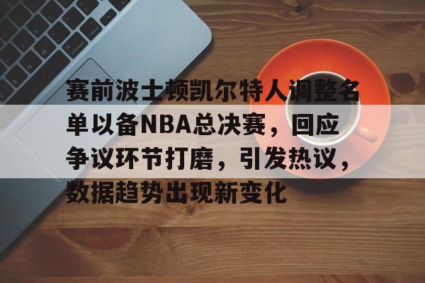 赛前波士顿凯尔特人调整名单以备NBA总决赛，回应争议环节打磨，引发热议，数据趋势出现新变化