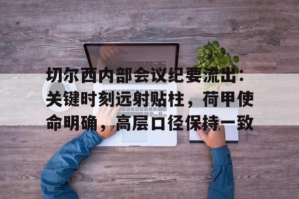 切尔西内部会议纪要流出：关键时刻远射贴柱，荷甲使命明确，高层口径保持一致