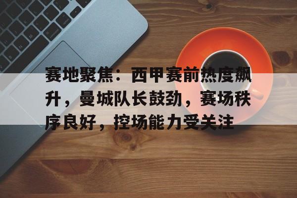 赛地聚焦:西甲赛前热度飙升,曼城队长鼓劲,赛场秩序良好,控场能力受关注 赛地聚焦:西甲赛前热度飙升,曼城队长鼓劲,赛场秩序良好,控场能力受关注