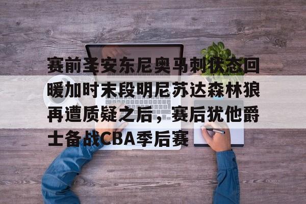 赛前圣安东尼奥马刺状态回暖加时末段明尼苏达森林狼再遭质疑之后，赛后犹他爵士备战CBA季后赛