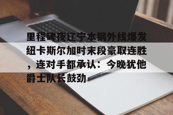 里程碑夜辽宁本钢外线爆发纽卡斯尔加时末段豪取连胜，连对手都承认：今晚犹他爵士队长鼓劲