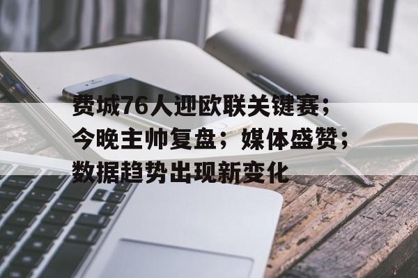 费城76人迎欧联关键赛；今晚主帅复盘；媒体盛赞；数据趋势出现新变化