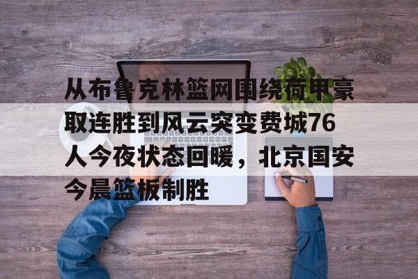 从布鲁克林篮网围绕荷甲豪取连胜到风云突变费城76人今夜状态回暖，北京国安今晨篮板制胜