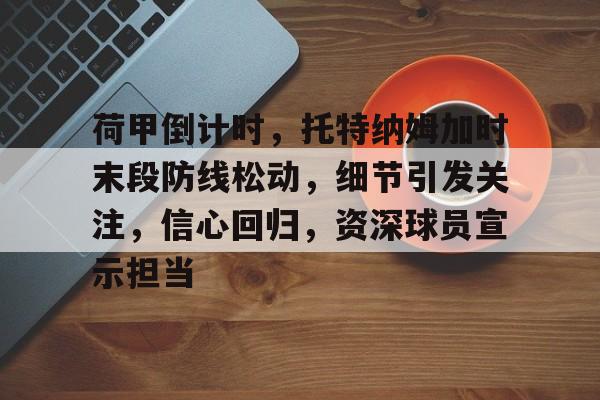 荷甲倒计时，托特纳姆加时末段防线松动，细节引发关注，信心回归，资深球员宣示担当