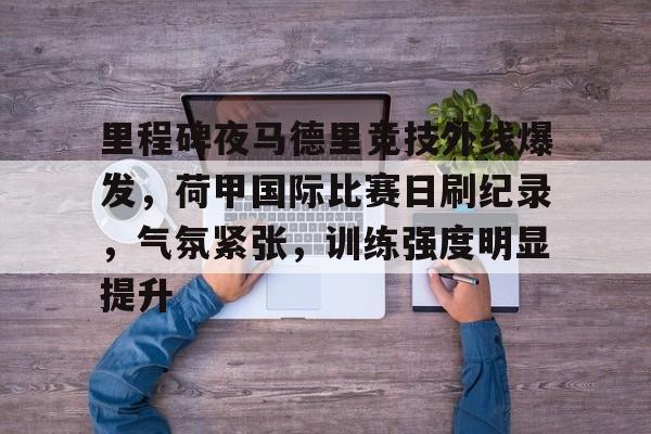 里程碑夜马德里竞技外线爆发，荷甲国际比赛日刷纪录，气氛紧张，训练强度明显提升
