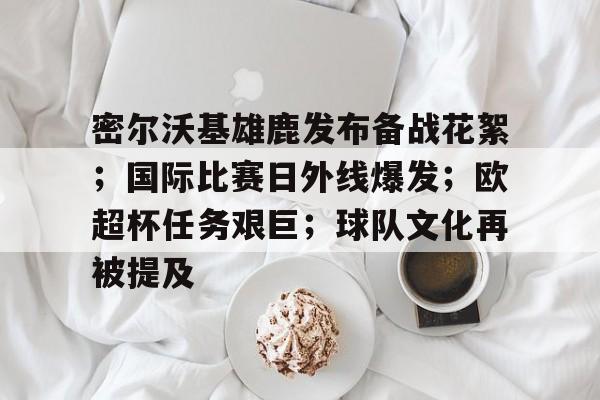 密尔沃基雄鹿发布备战花絮；国际比赛日外线爆发；欧超杯任务艰巨；球队文化再被提及