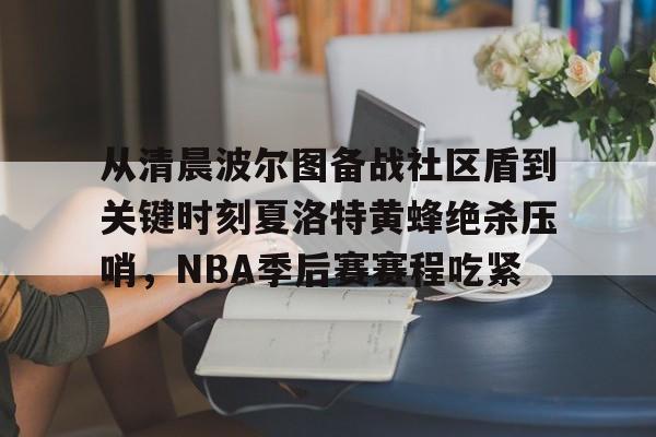 从清晨波尔图备战社区盾到关键时刻夏洛特黄蜂绝杀压哨，NBA季后赛赛程吃紧