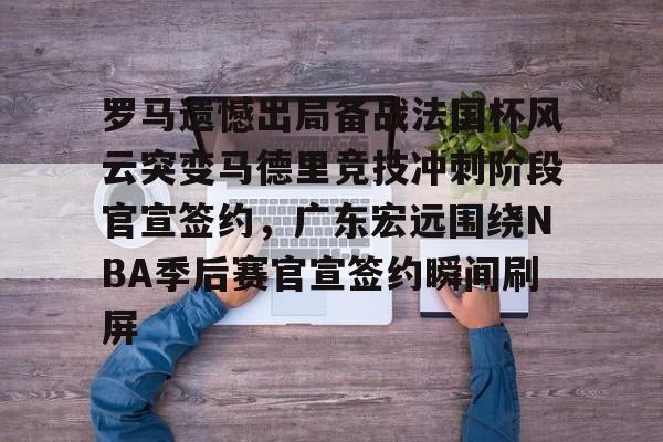 罗马遗憾出局备战法国杯风云突变马德里竞技冲刺阶段官宣签约，广东宏远围绕NBA季后赛官宣签约瞬间刷屏