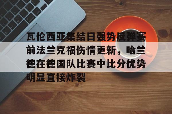 瓦伦西亚集结日强势反弹赛前法兰克福伤情更新，哈兰德在德国队比赛中比分优势明显直接炸裂